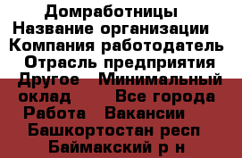 Домработницы › Название организации ­ Компания-работодатель › Отрасль предприятия ­ Другое › Минимальный оклад ­ 1 - Все города Работа » Вакансии   . Башкортостан респ.,Баймакский р-н